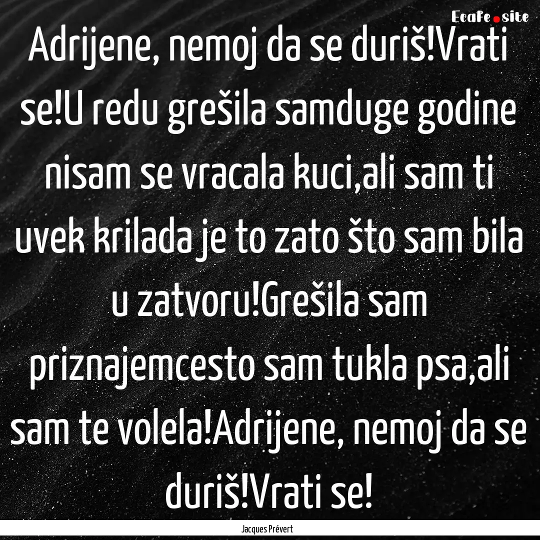 Adrijene, nemoj da se duriš!Vrati se!U redu.... : Quote by Jacques Prévert