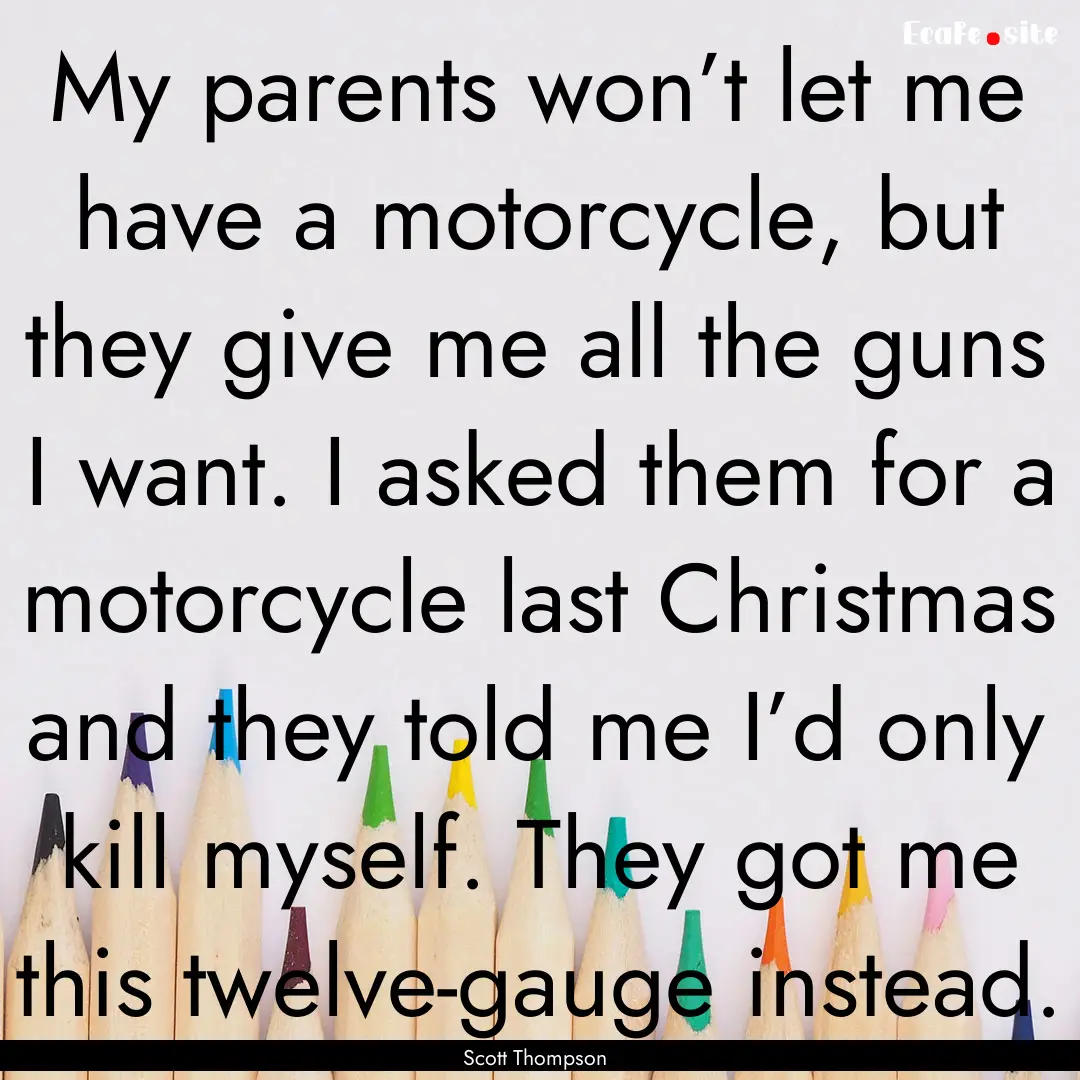 My parents won’t let me have a motorcycle,.... : Quote by Scott Thompson