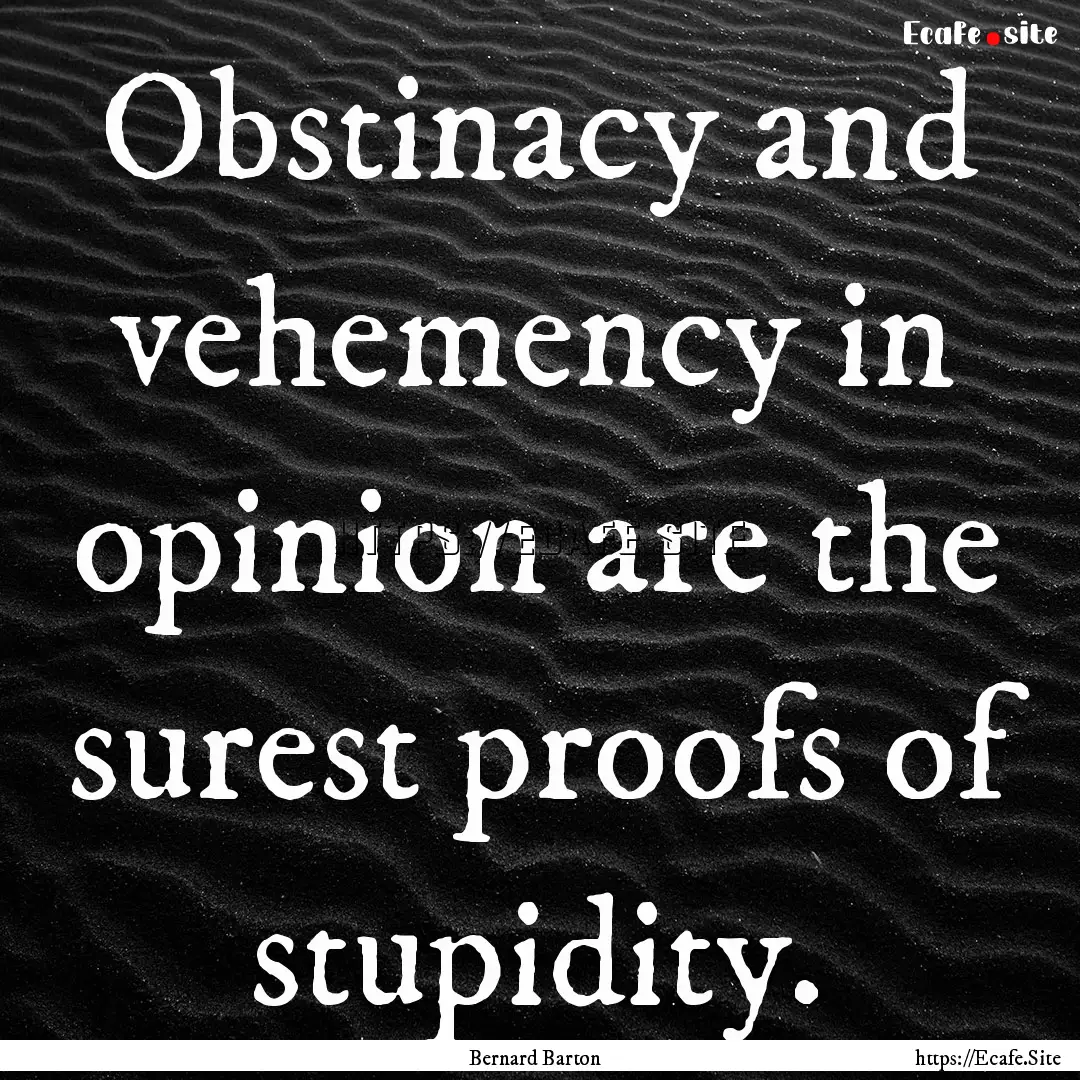 Obstinacy and vehemency in opinion are the.... : Quote by Bernard Barton