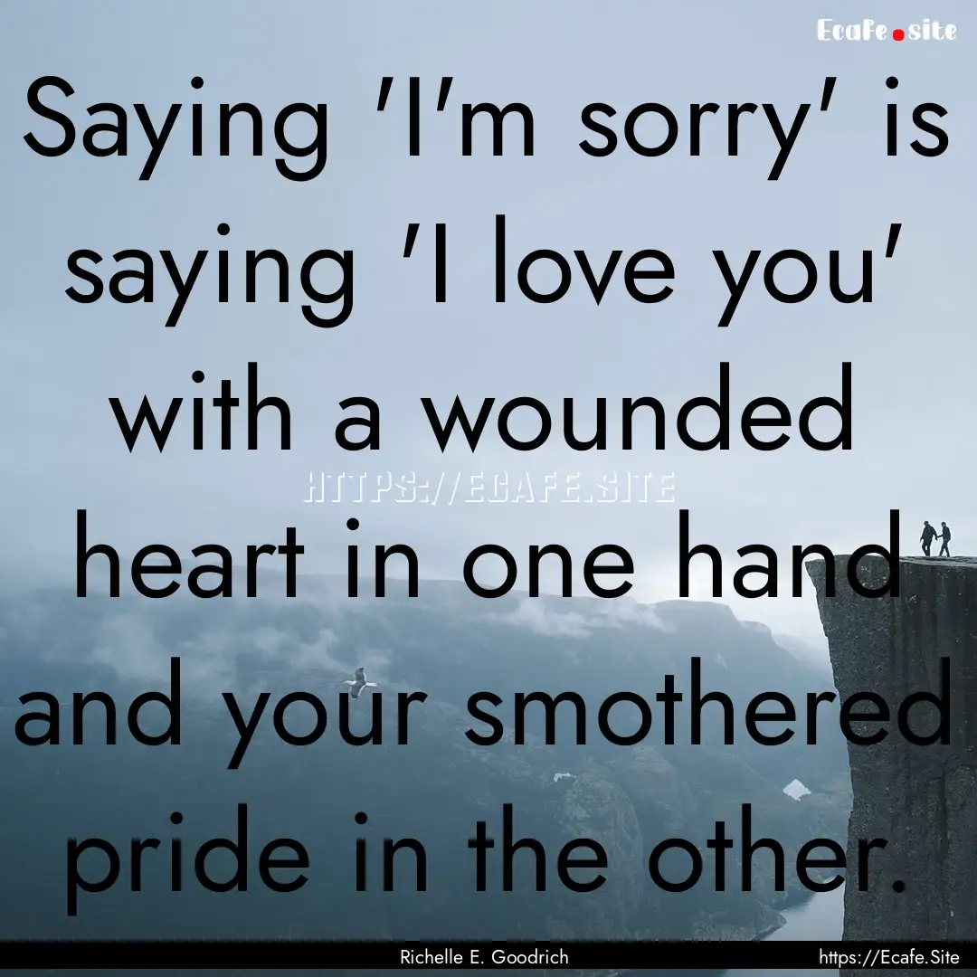 Saying 'I'm sorry' is saying 'I love you'.... : Quote by Richelle E. Goodrich