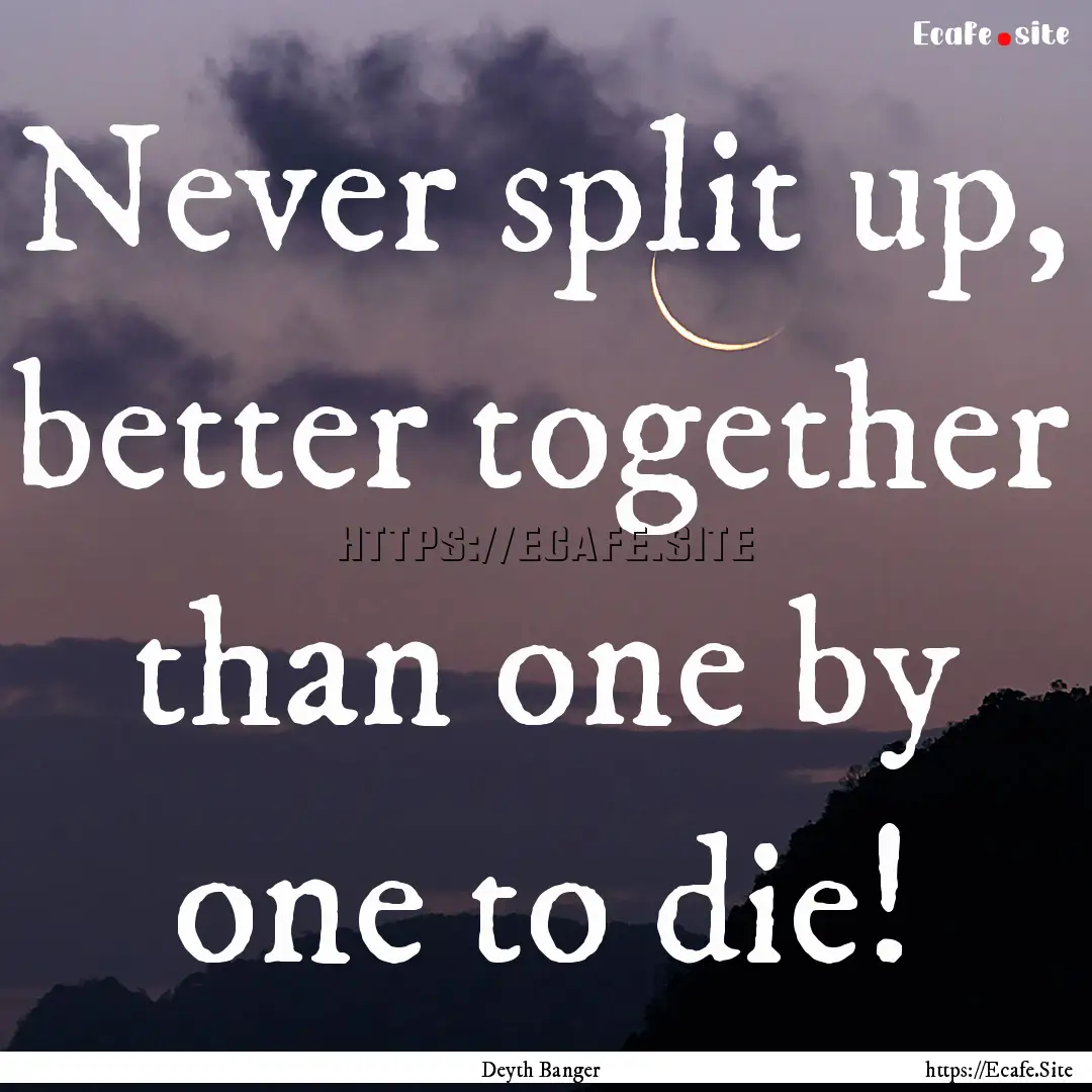 Never split up, better together than one.... : Quote by Deyth Banger