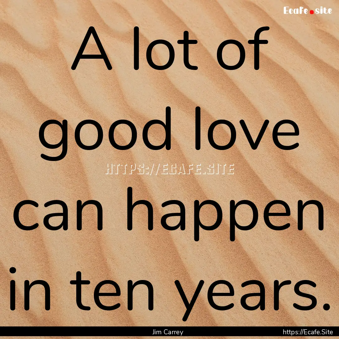 A lot of good love can happen in ten years..... : Quote by Jim Carrey