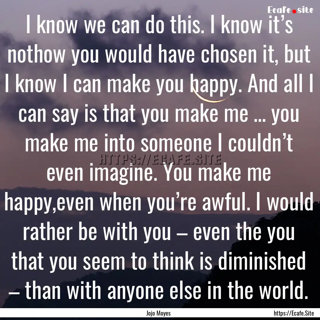 I know we can do this. I know it’s nothow.... : Quote by Jojo Moyes