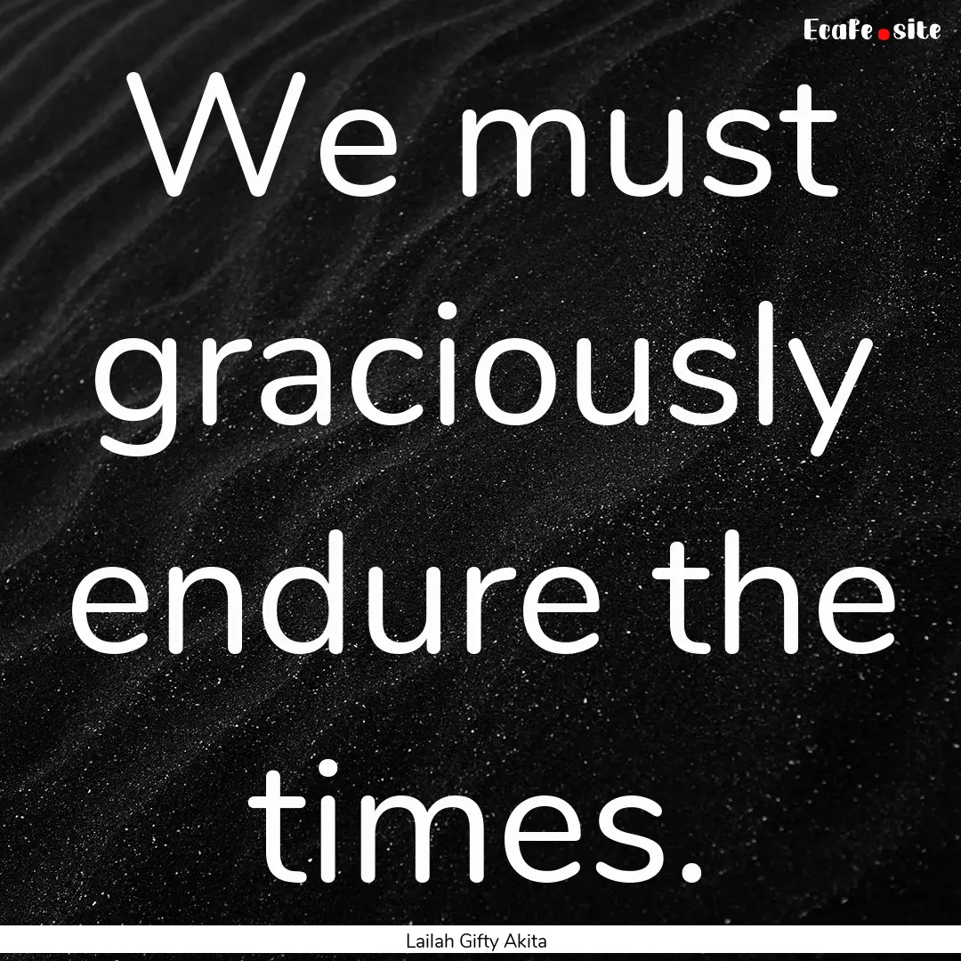 We must graciously endure the times. : Quote by Lailah Gifty Akita