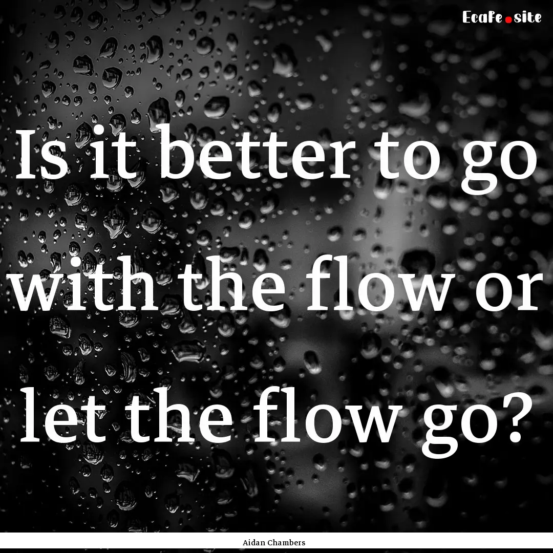 Is it better to go with the flow or let the.... : Quote by Aidan Chambers