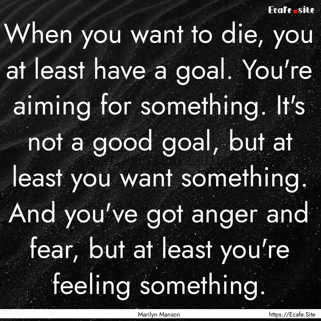 When you want to die, you at least have a.... : Quote by Marilyn Manson