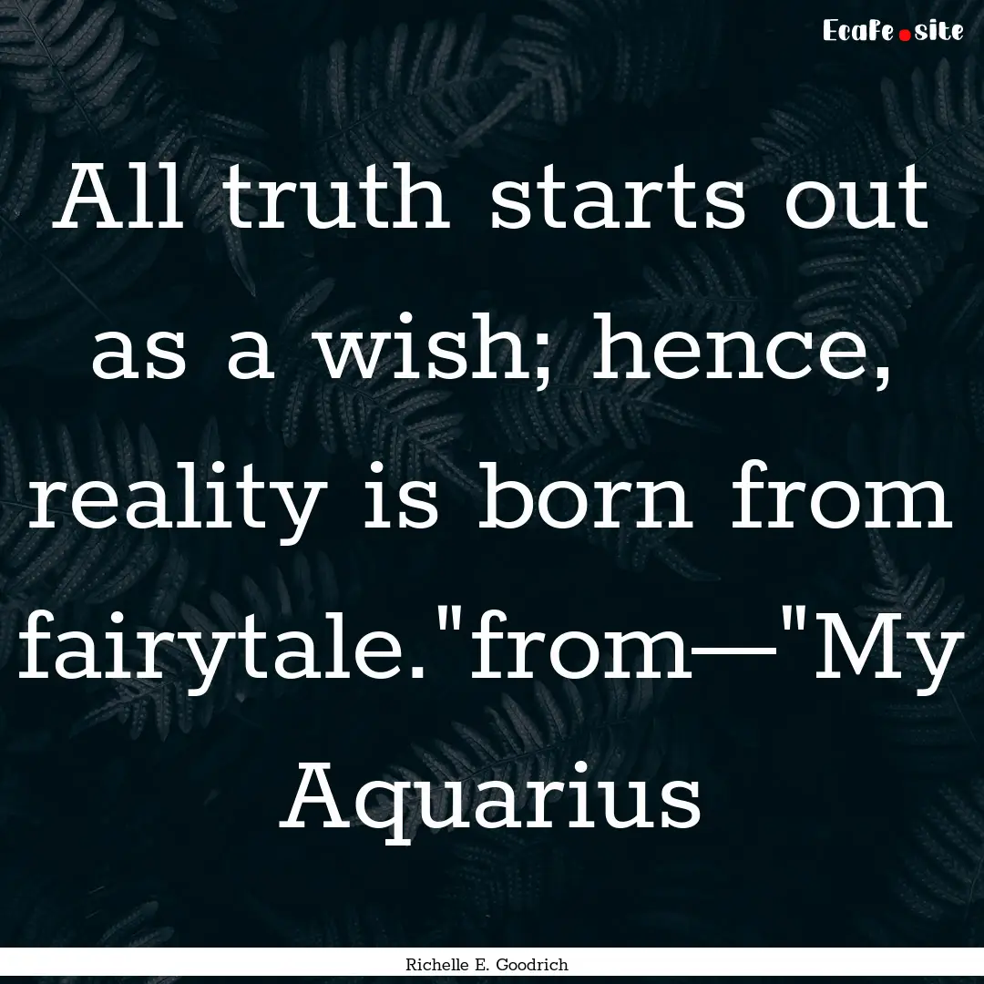 All truth starts out as a wish; hence, reality.... : Quote by Richelle E. Goodrich