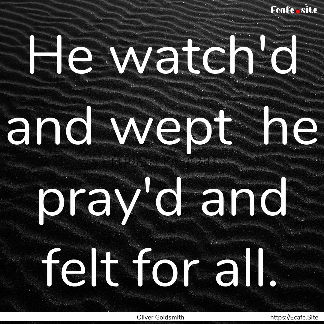 He watch'd and wept he pray'd and felt for.... : Quote by Oliver Goldsmith