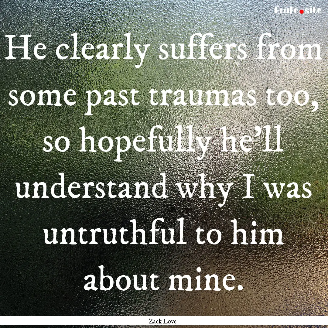 He clearly suffers from some past traumas.... : Quote by Zack Love