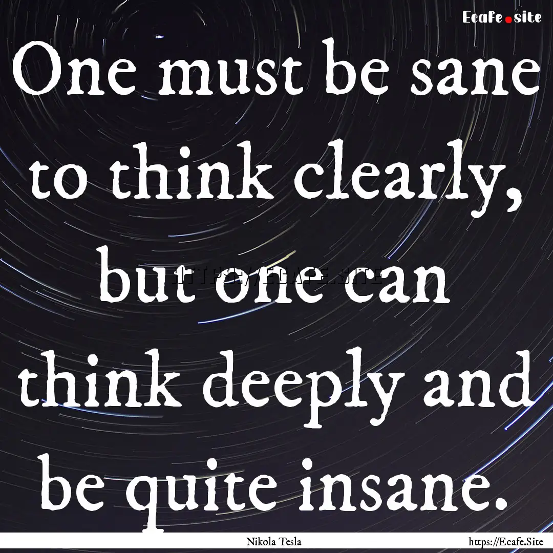 One must be sane to think clearly, but one.... : Quote by Nikola Tesla