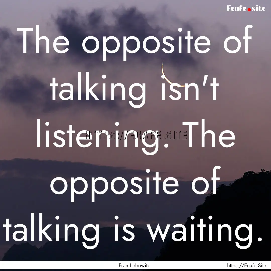 The opposite of talking isn't listening..... : Quote by Fran Lebowitz