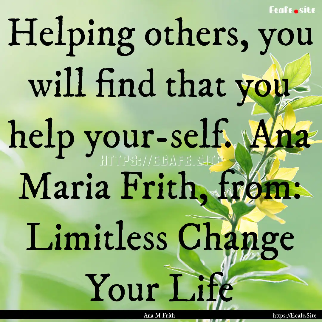 Helping others, you will find that you help.... : Quote by Ana M Frith