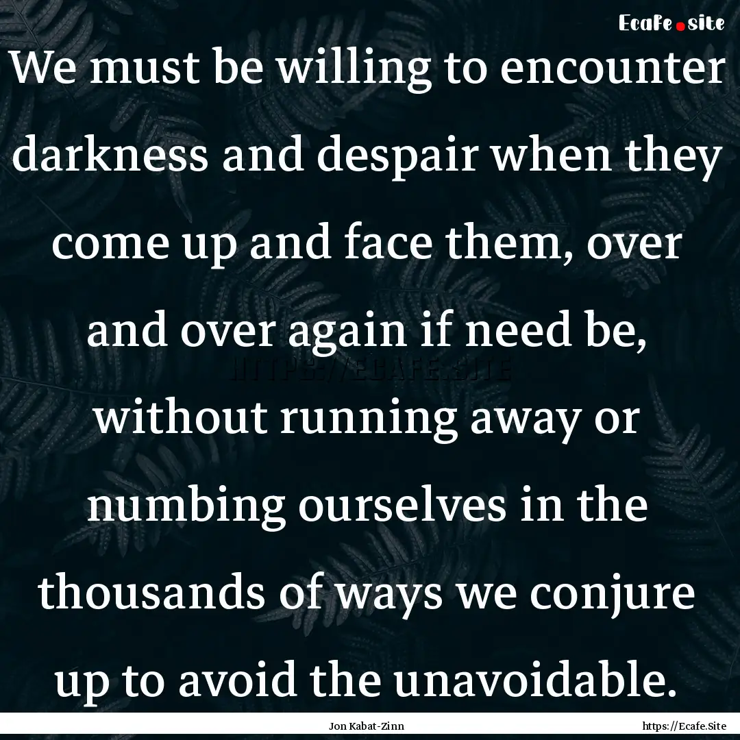 We must be willing to encounter darkness.... : Quote by Jon Kabat-Zinn