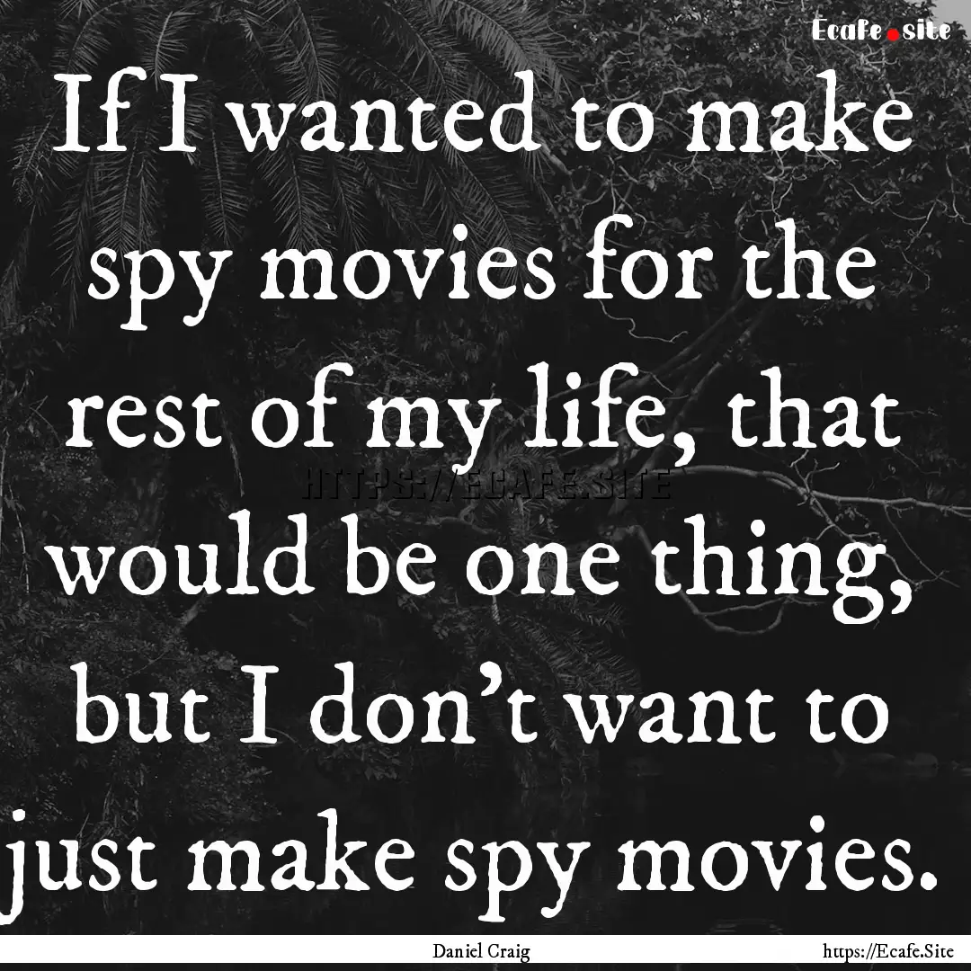 If I wanted to make spy movies for the rest.... : Quote by Daniel Craig