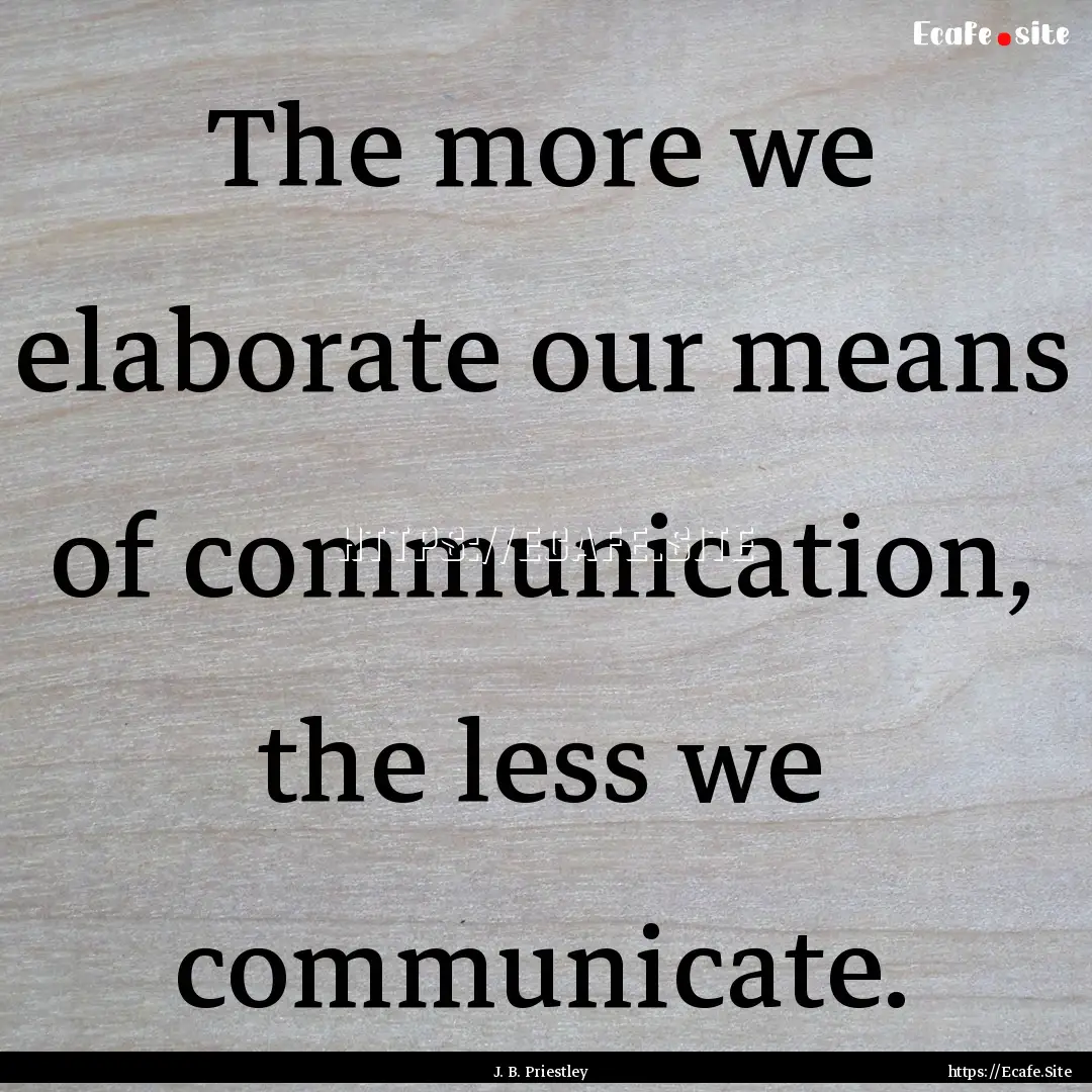 The more we elaborate our means of communication,.... : Quote by J. B. Priestley