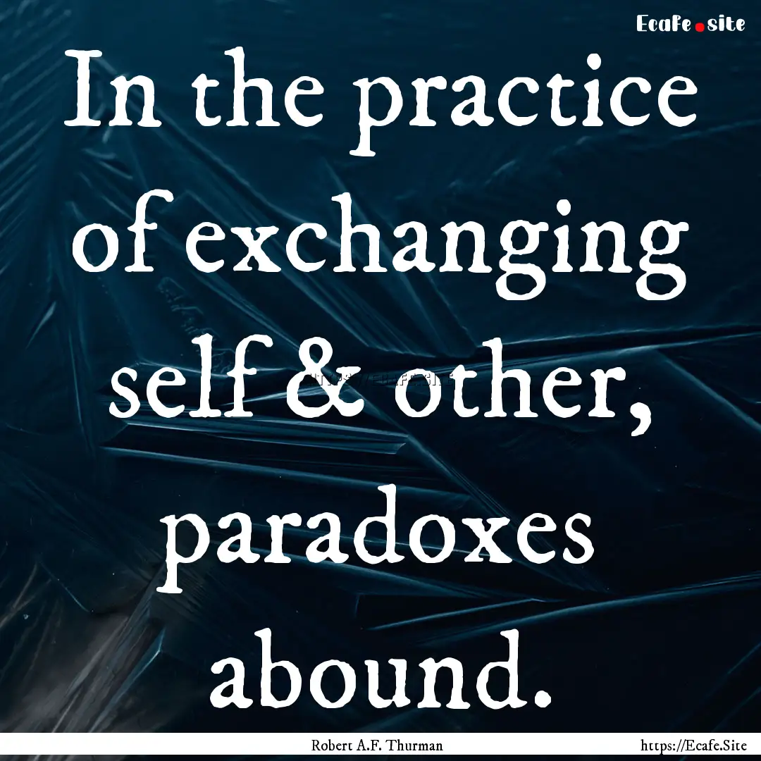 In the practice of exchanging self & other,.... : Quote by Robert A.F. Thurman