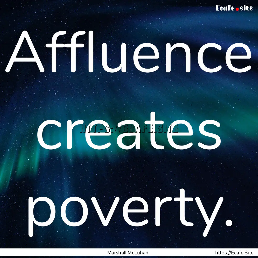 Affluence creates poverty. : Quote by Marshall McLuhan