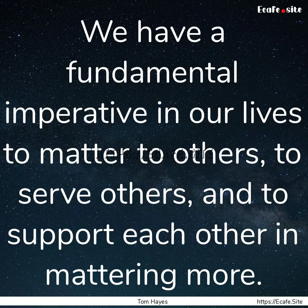 We have a fundamental imperative in our lives.... : Quote by Tom Hayes