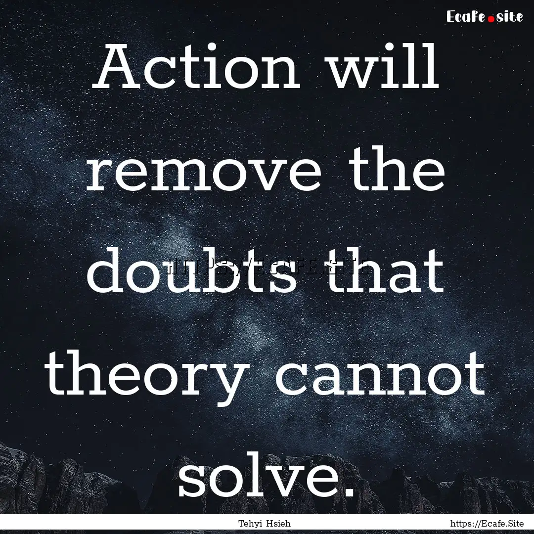 Action will remove the doubts that theory.... : Quote by Tehyi Hsieh