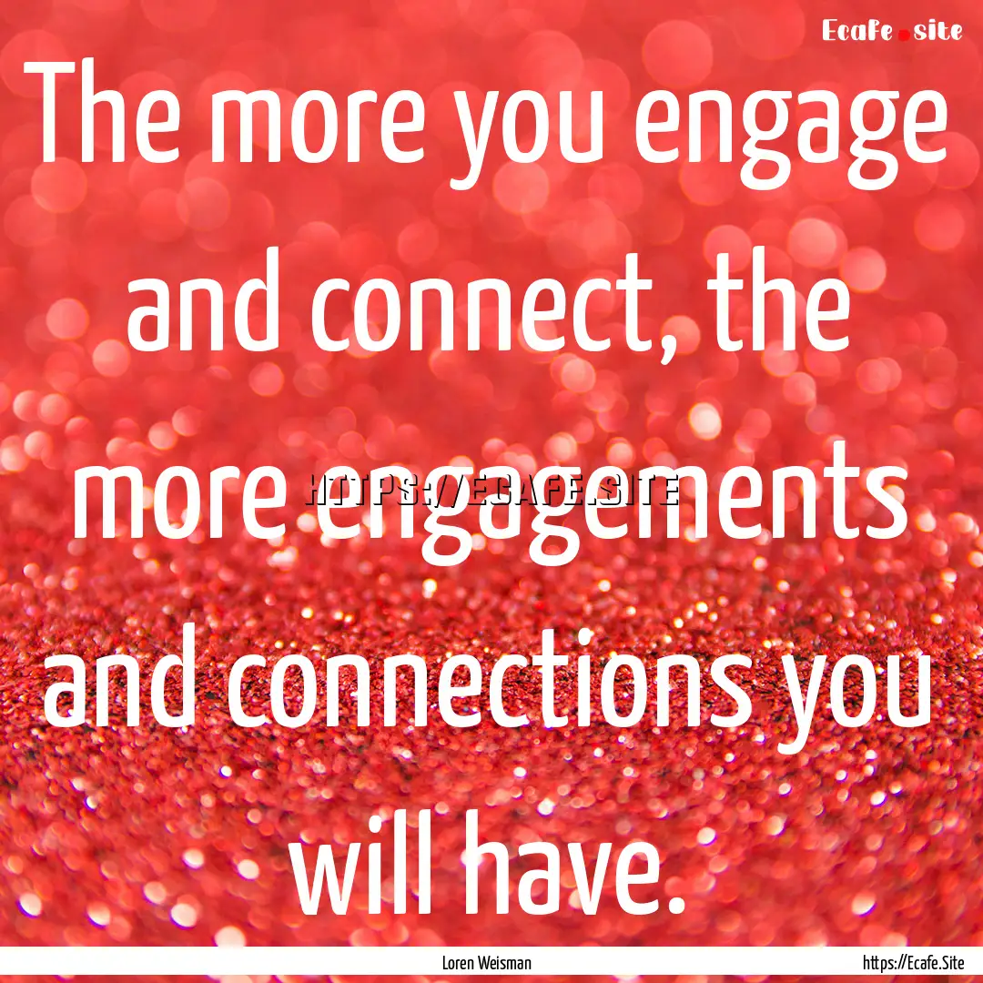 The more you engage and connect, the more.... : Quote by Loren Weisman