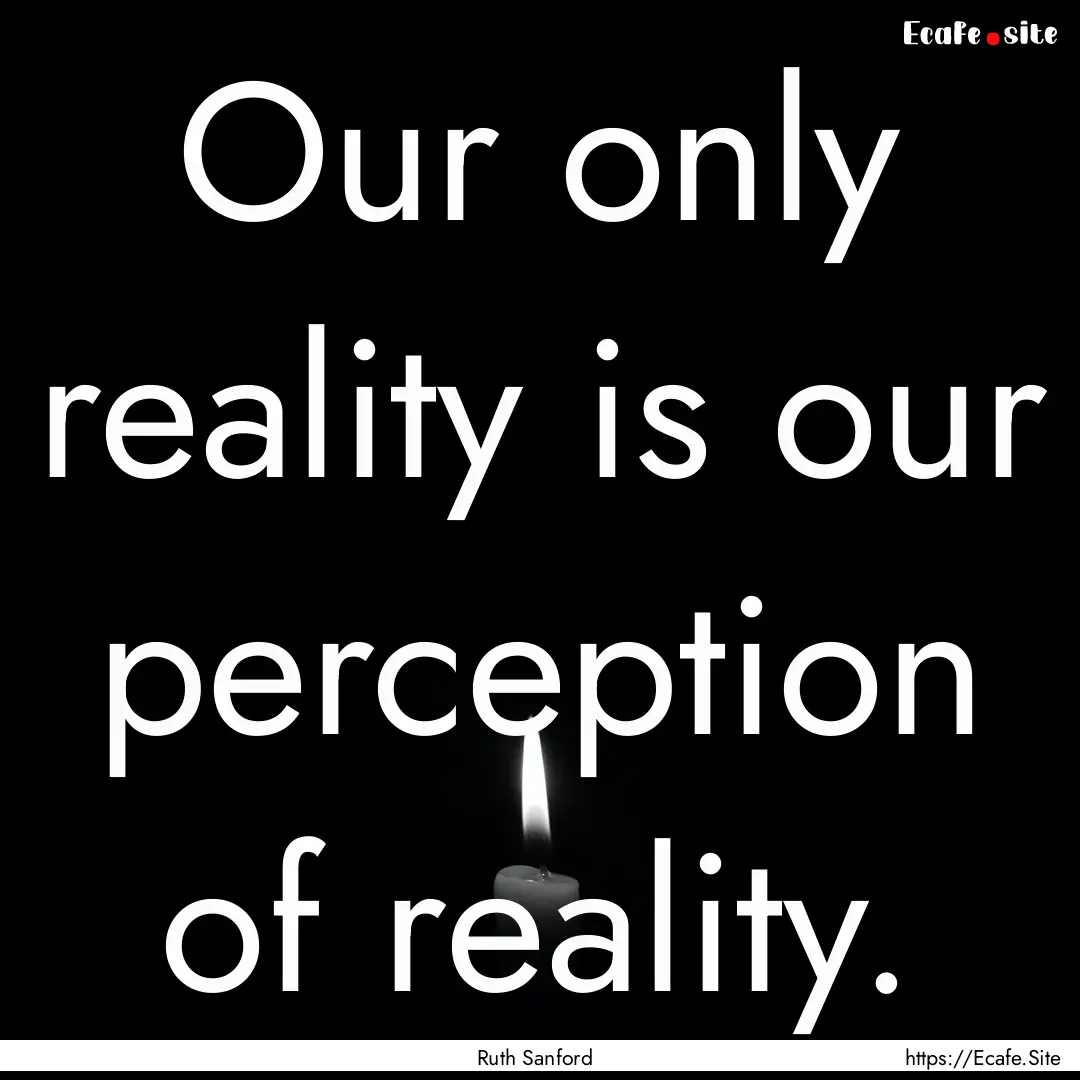 Our only reality is our perception of reality..... : Quote by Ruth Sanford