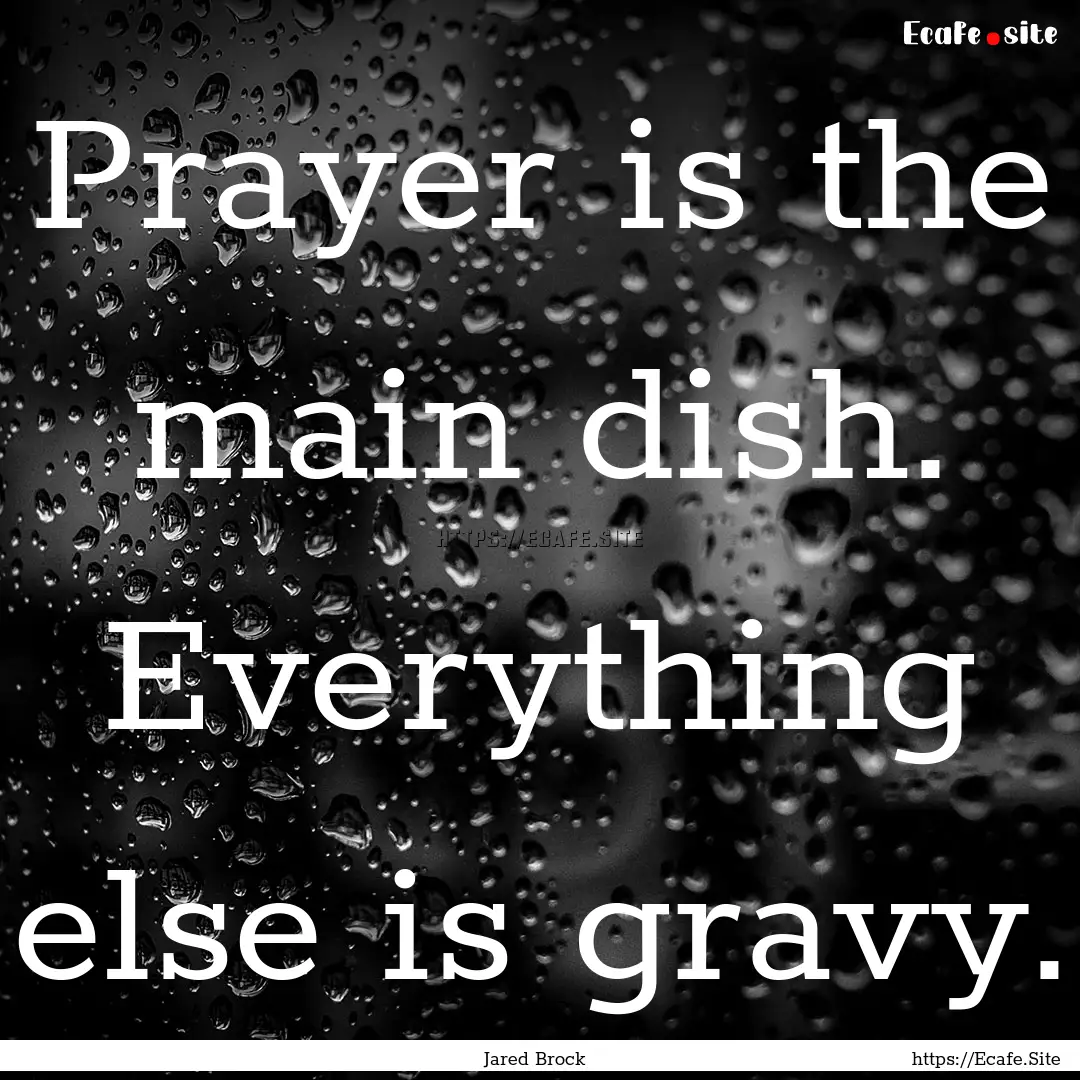 Prayer is the main dish. Everything else.... : Quote by Jared Brock