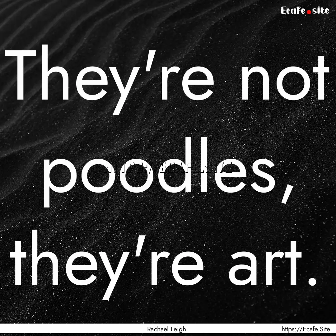 They're not poodles, they're art. : Quote by Rachael Leigh