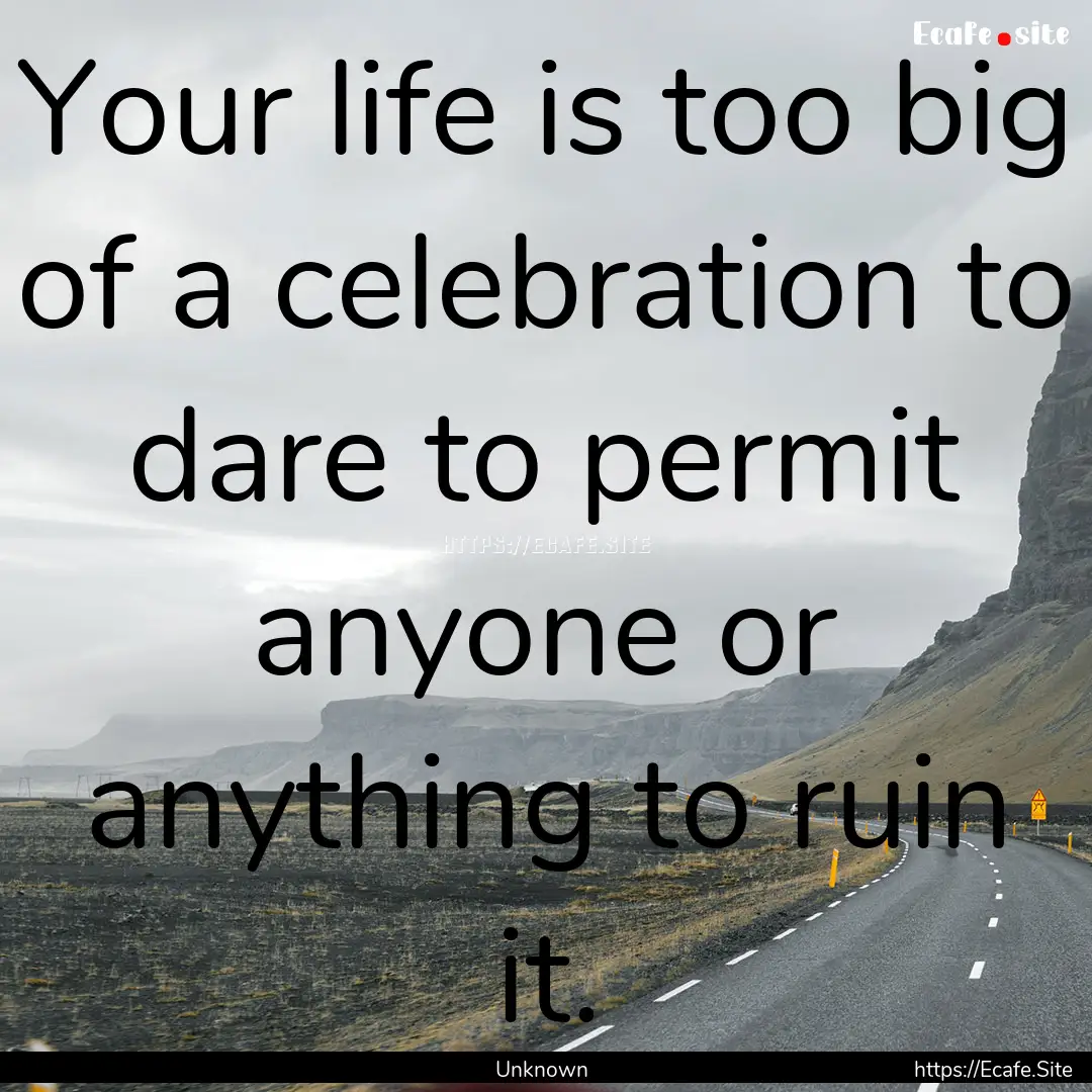 Your life is too big of a celebration to.... : Quote by Unknown