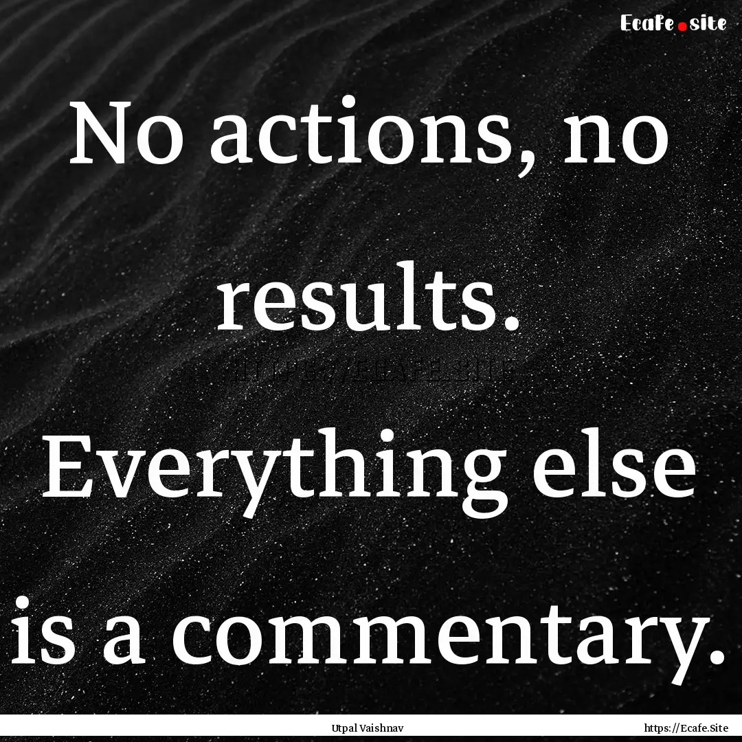 No actions, no results. Everything else is.... : Quote by Utpal Vaishnav