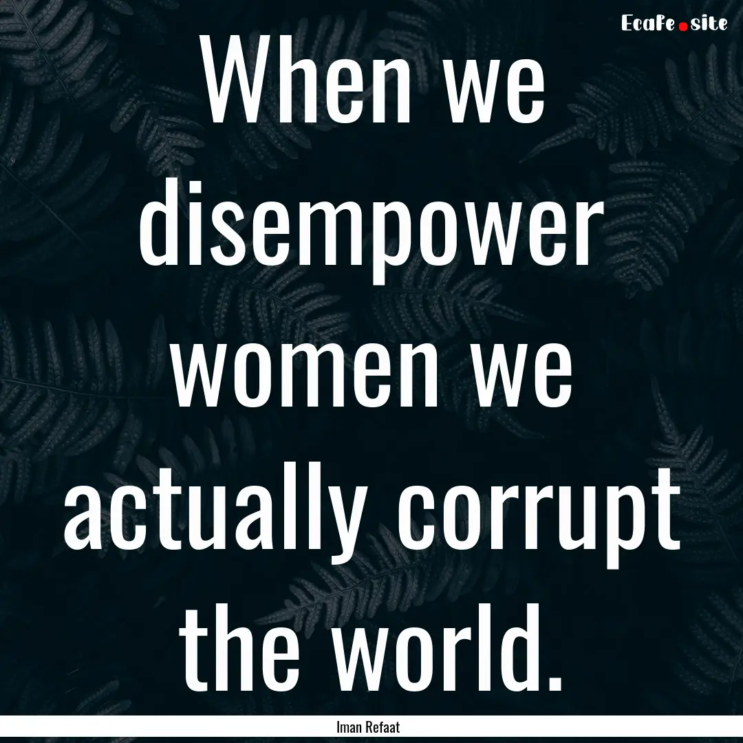 When we disempower women we actually corrupt.... : Quote by Iman Refaat