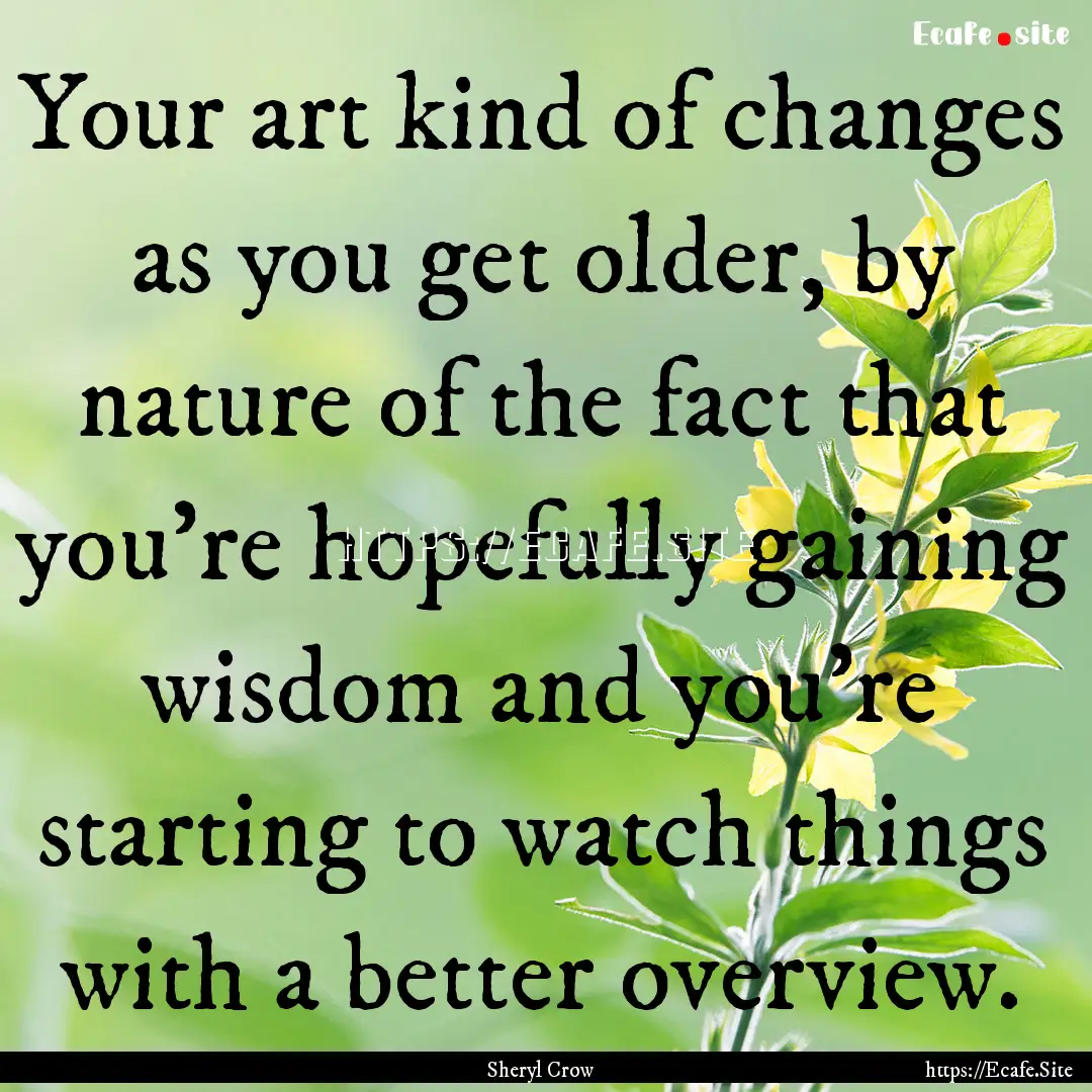 Your art kind of changes as you get older,.... : Quote by Sheryl Crow