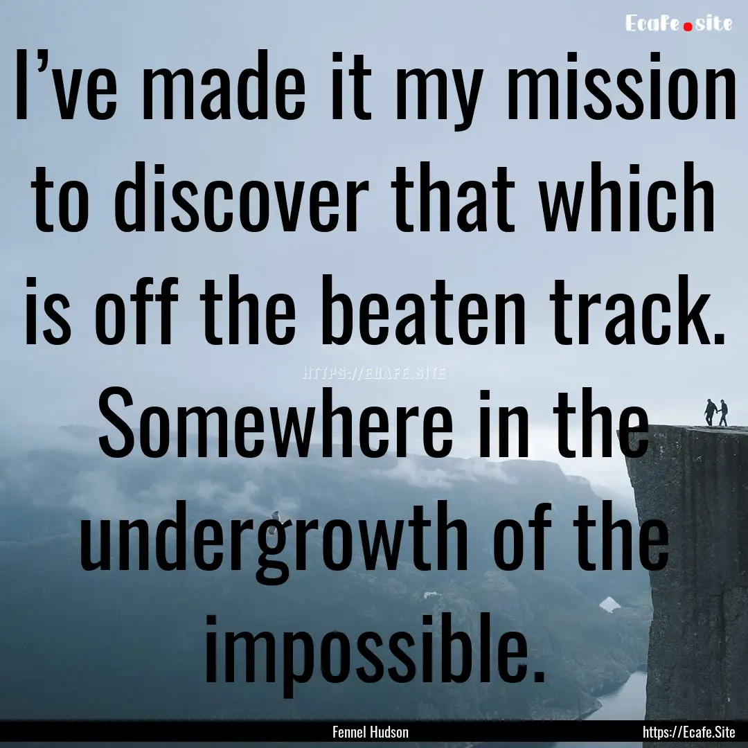 I’ve made it my mission to discover that.... : Quote by Fennel Hudson