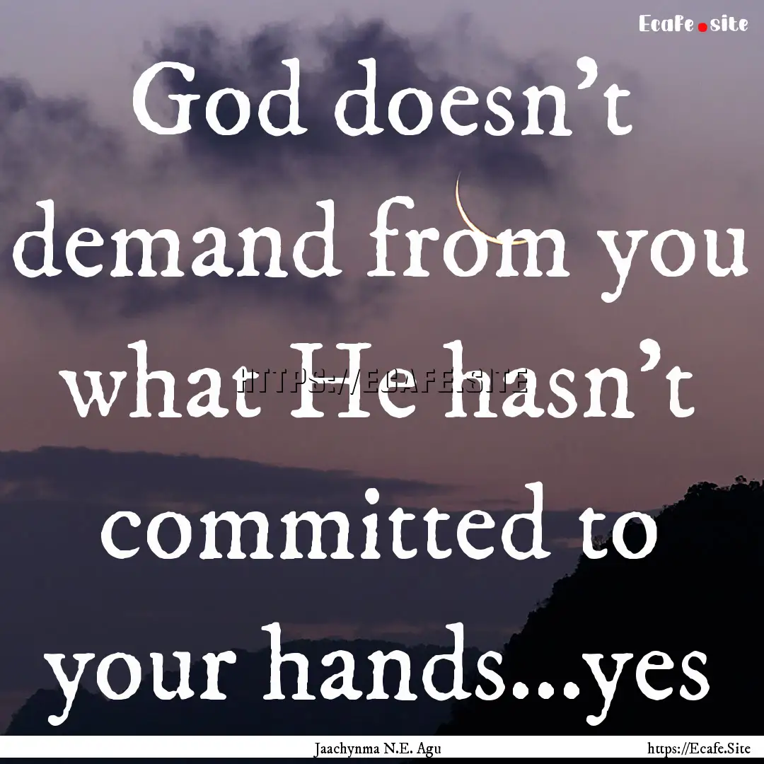 God doesn't demand from you what He hasn't.... : Quote by Jaachynma N.E. Agu