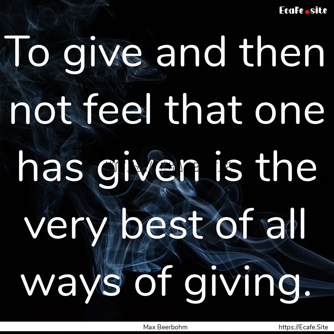 To give and then not feel that one has given.... : Quote by Max Beerbohm