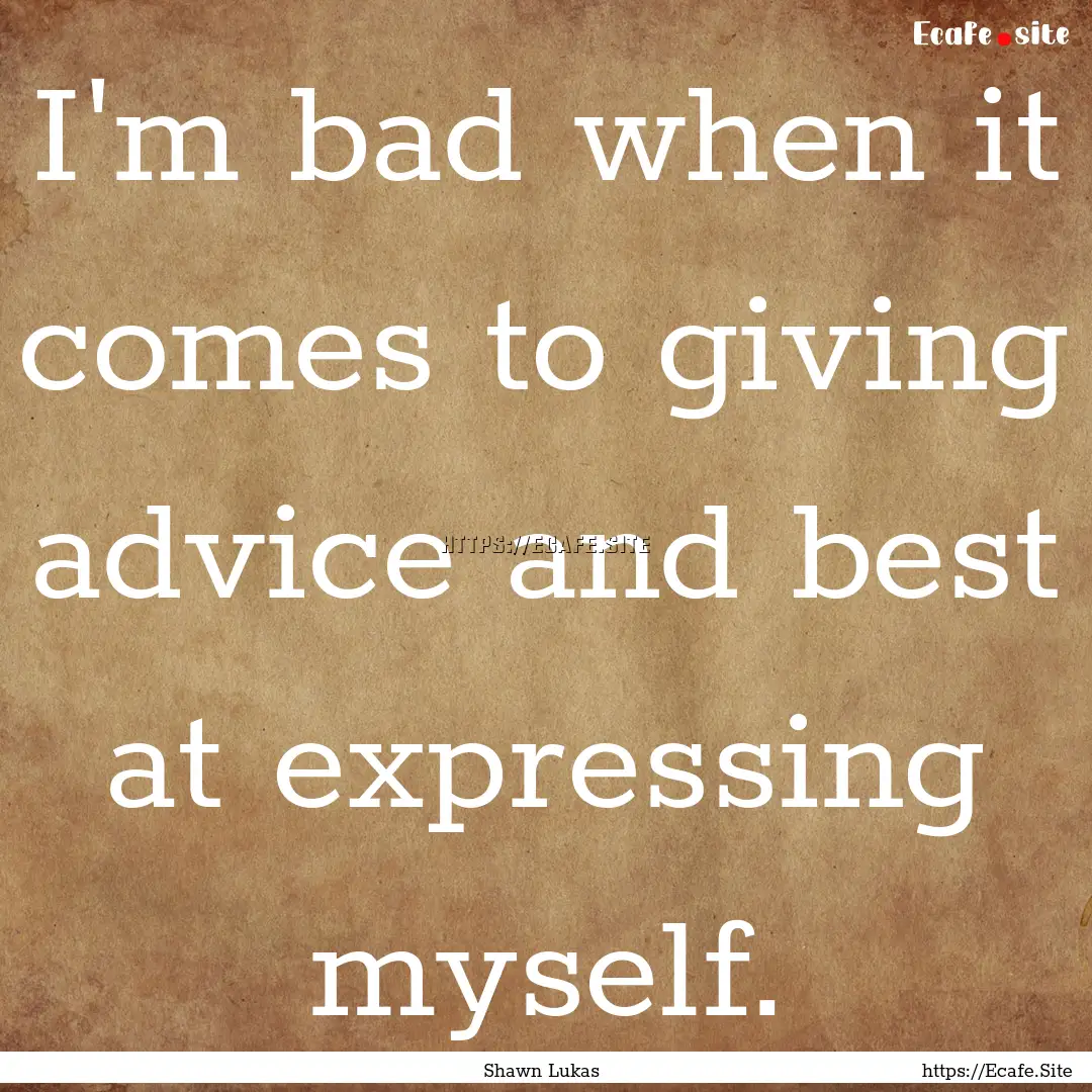 I'm bad when it comes to giving advice and.... : Quote by Shawn Lukas