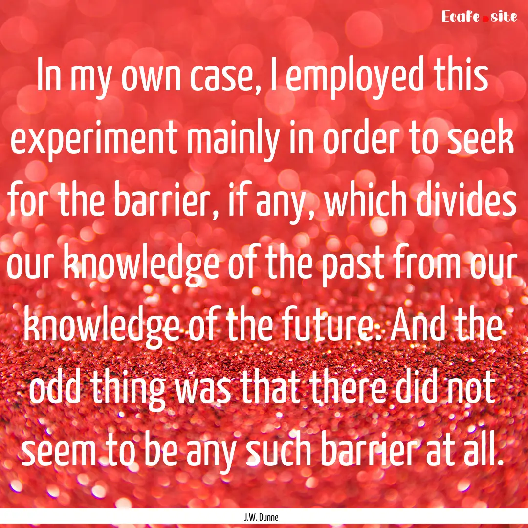 In my own case, I employed this experiment.... : Quote by J.W. Dunne