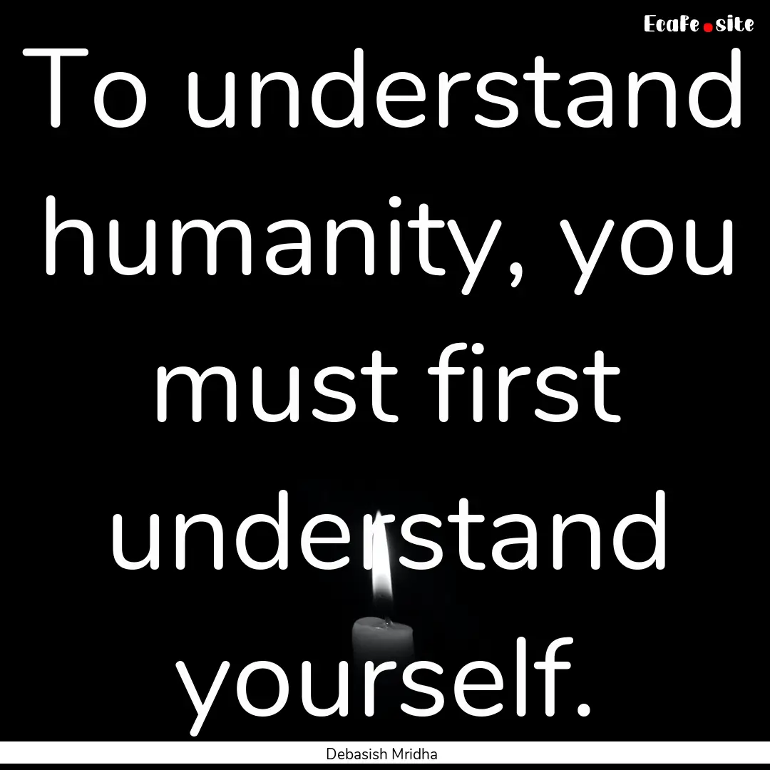 To understand humanity, you must first understand.... : Quote by Debasish Mridha