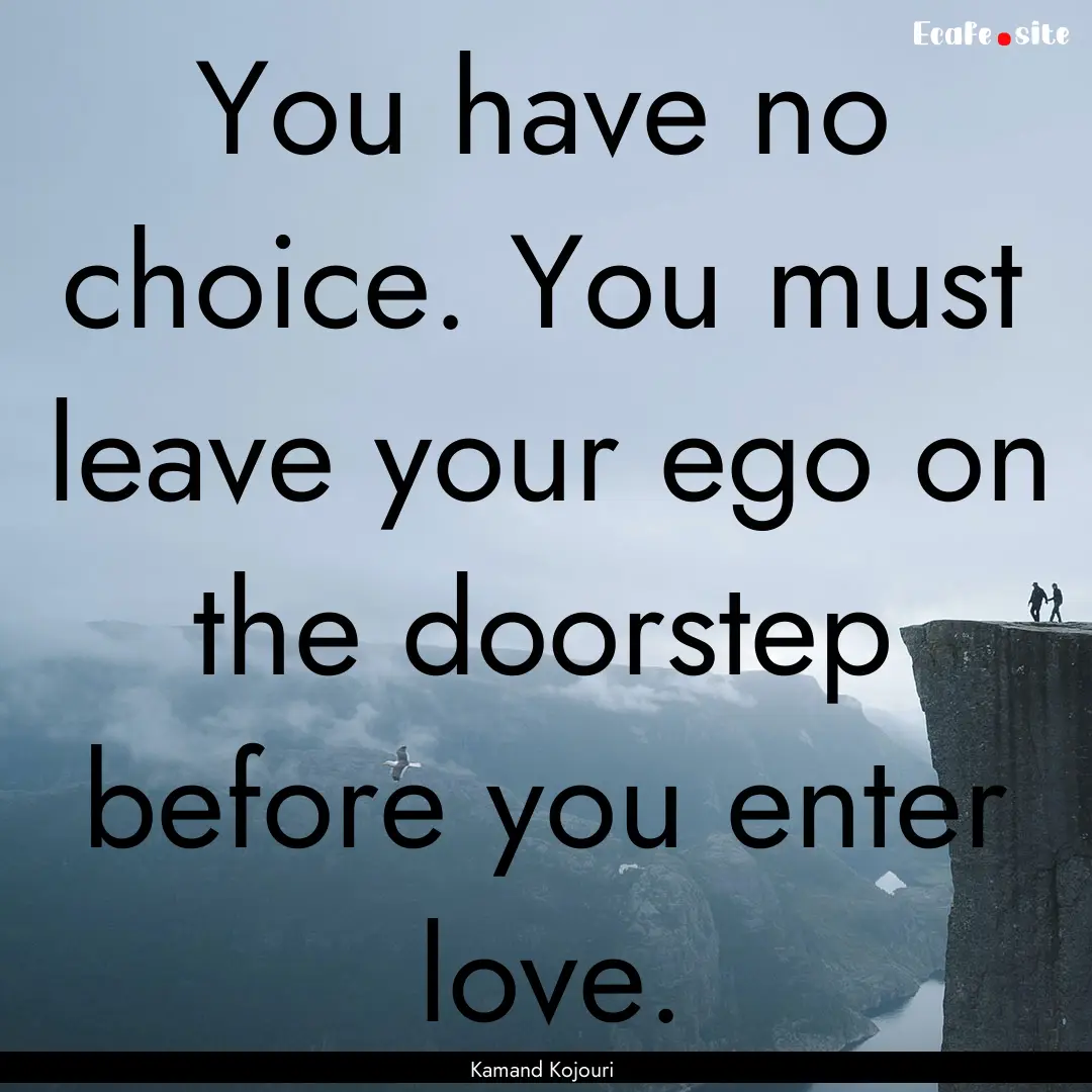 You have no choice. You must leave your ego.... : Quote by Kamand Kojouri