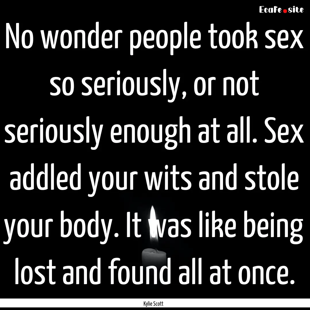 No wonder people took sex so seriously, or.... : Quote by Kylie Scott