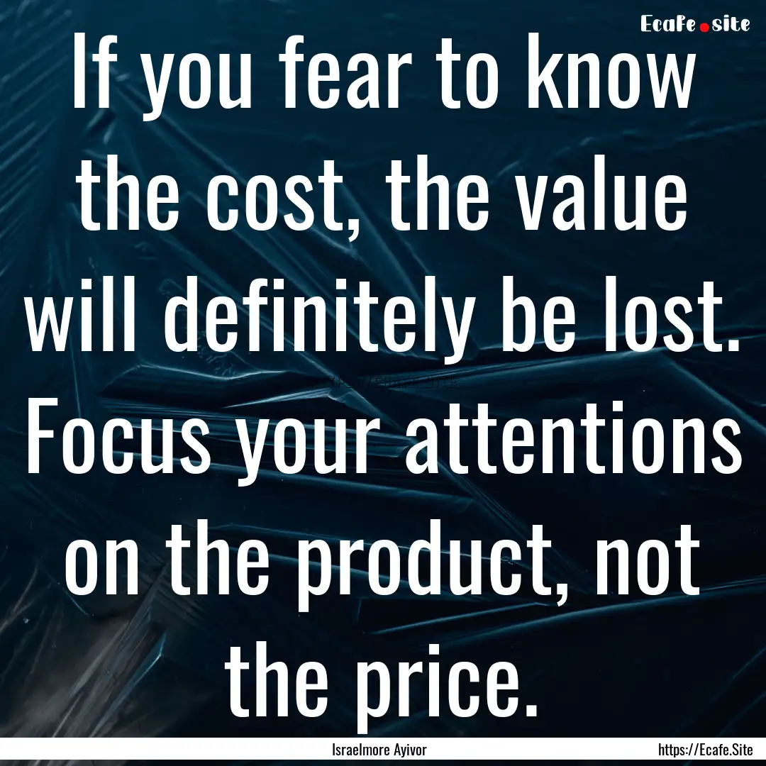 If you fear to know the cost, the value will.... : Quote by Israelmore Ayivor