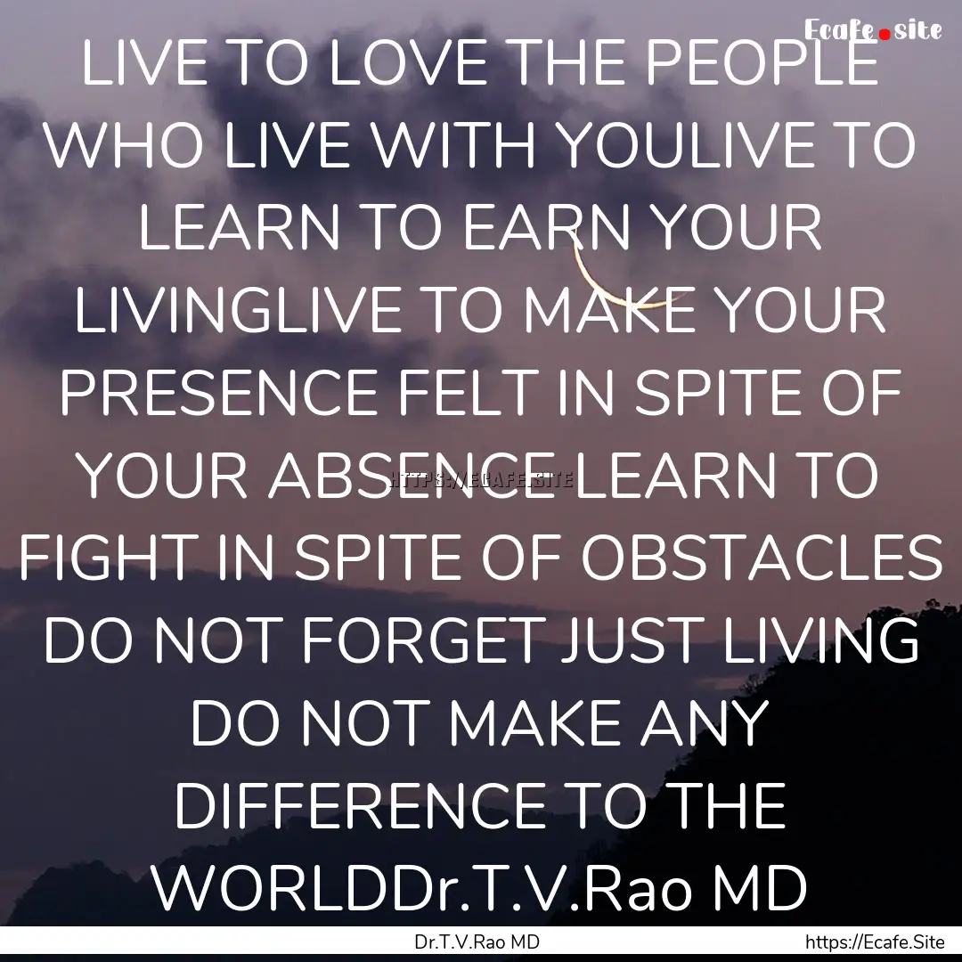 LIVE TO LOVE THE PEOPLE WHO LIVE WITH YOULIVE.... : Quote by Dr.T.V.Rao MD