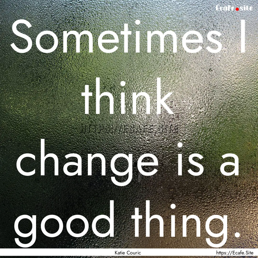 Sometimes I think change is a good thing..... : Quote by Katie Couric