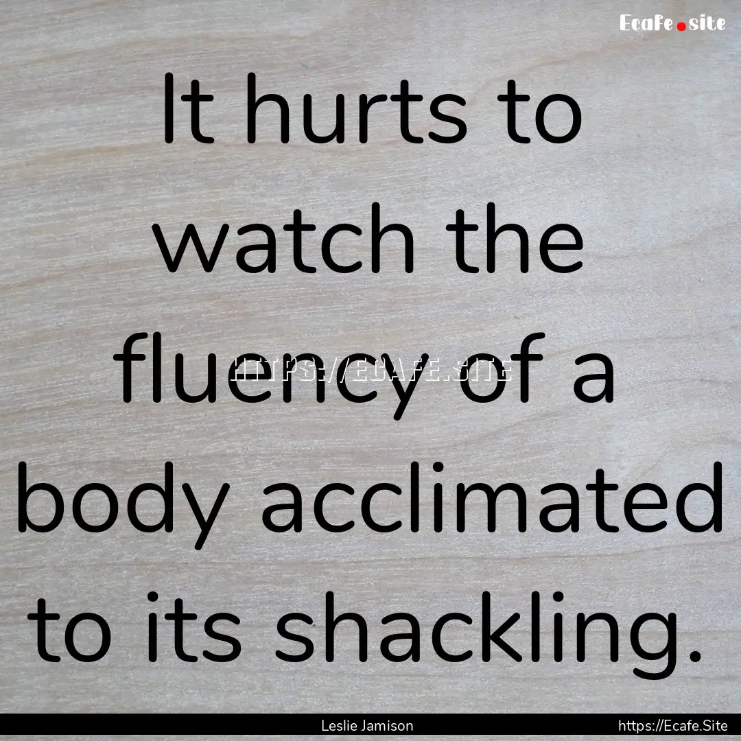 It hurts to watch the fluency of a body acclimated.... : Quote by Leslie Jamison