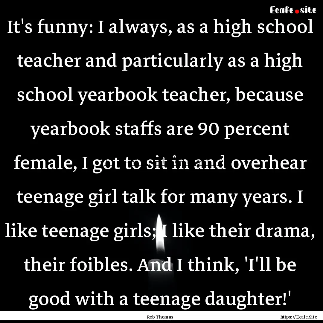 It's funny: I always, as a high school teacher.... : Quote by Rob Thomas