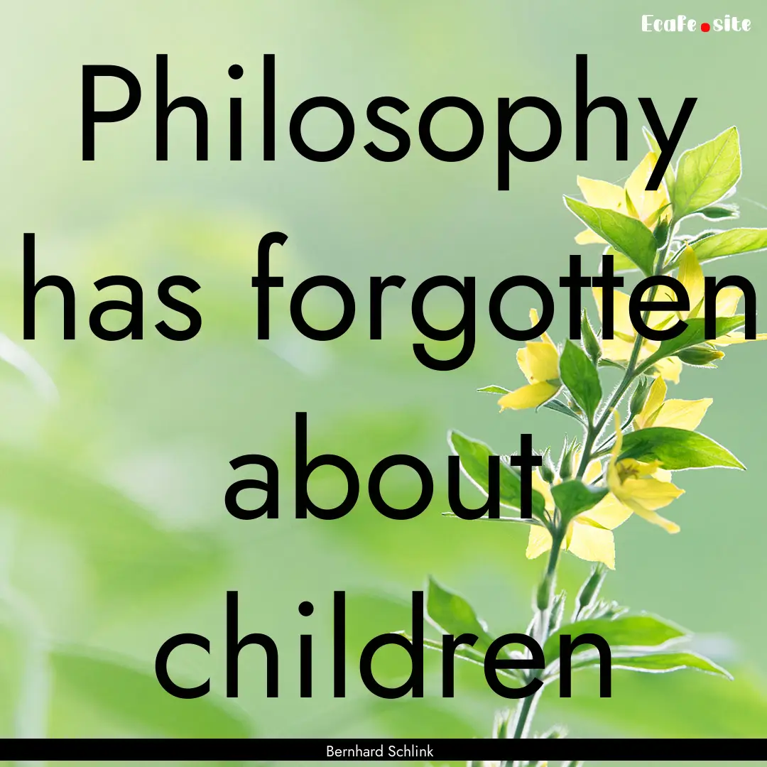 Philosophy has forgotten about children : Quote by Bernhard Schlink