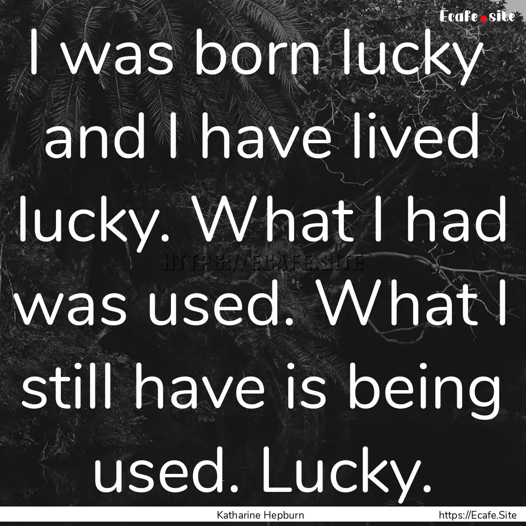 I was born lucky and I have lived lucky..... : Quote by Katharine Hepburn