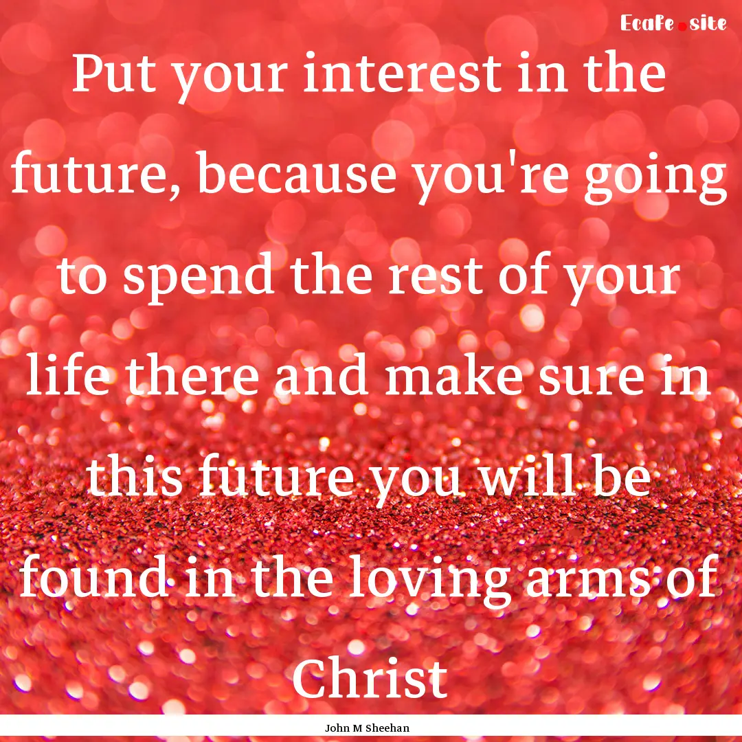 Put your interest in the future, because.... : Quote by John M Sheehan