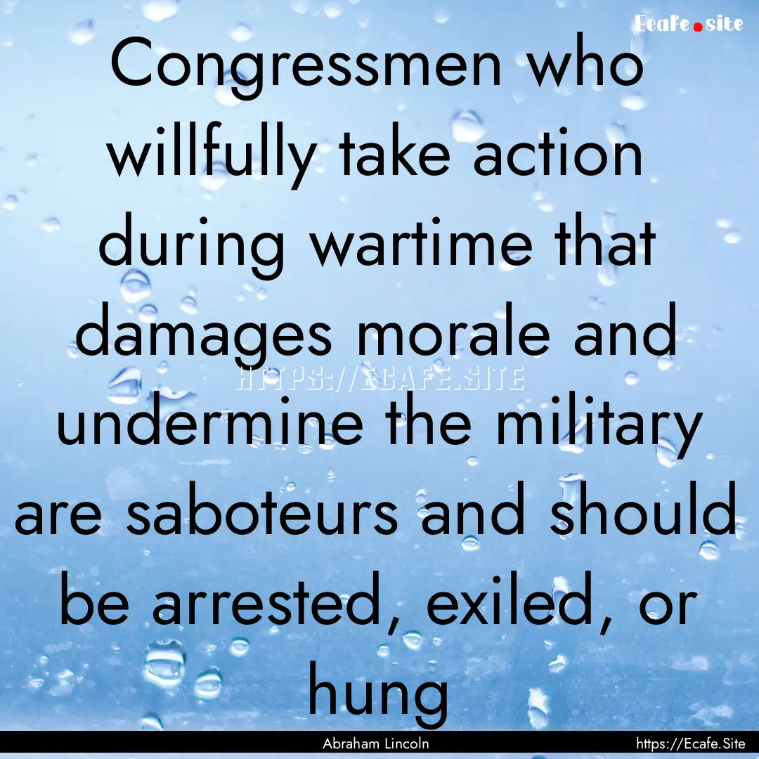 Congressmen who willfully take action during.... : Quote by Abraham Lincoln