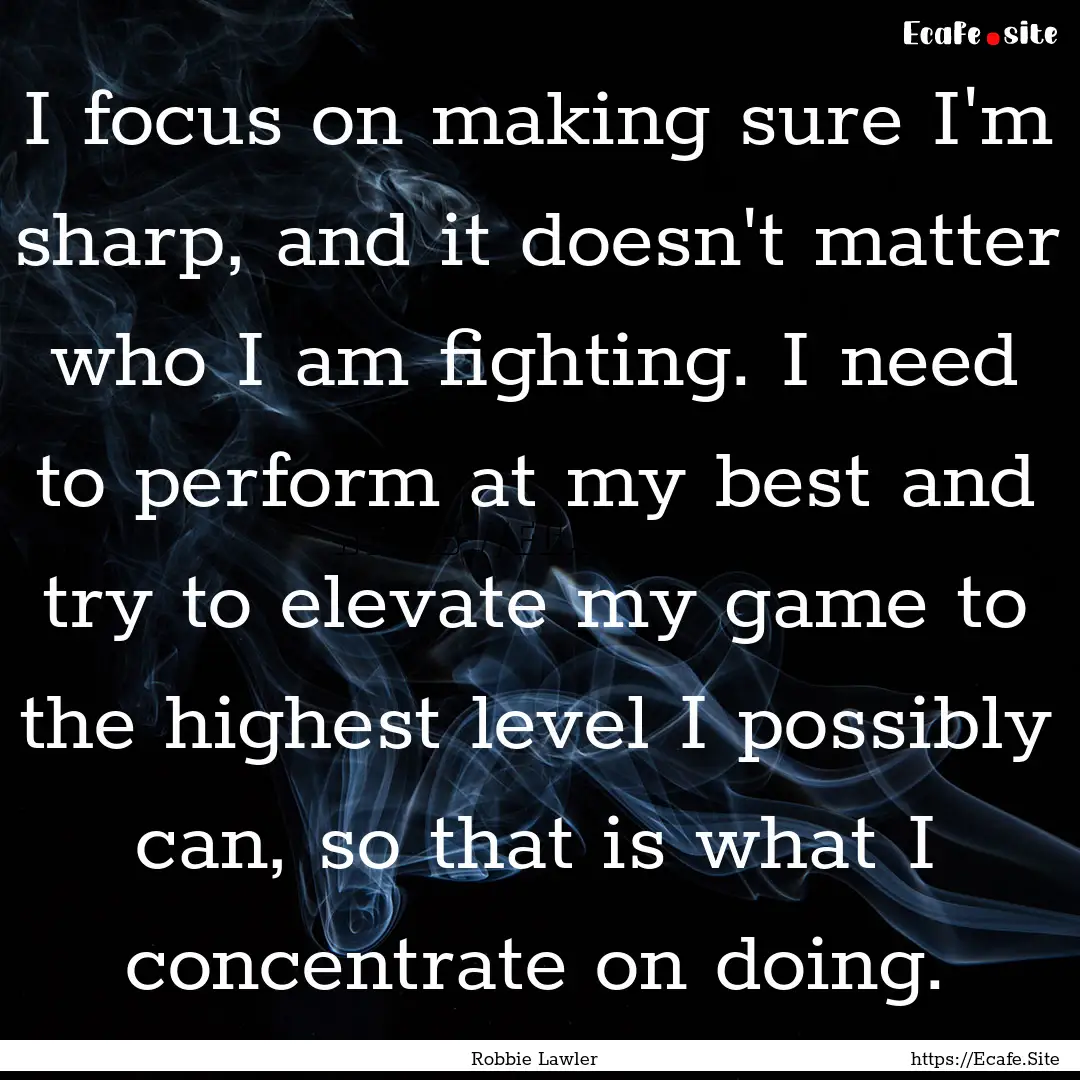 I focus on making sure I'm sharp, and it.... : Quote by Robbie Lawler