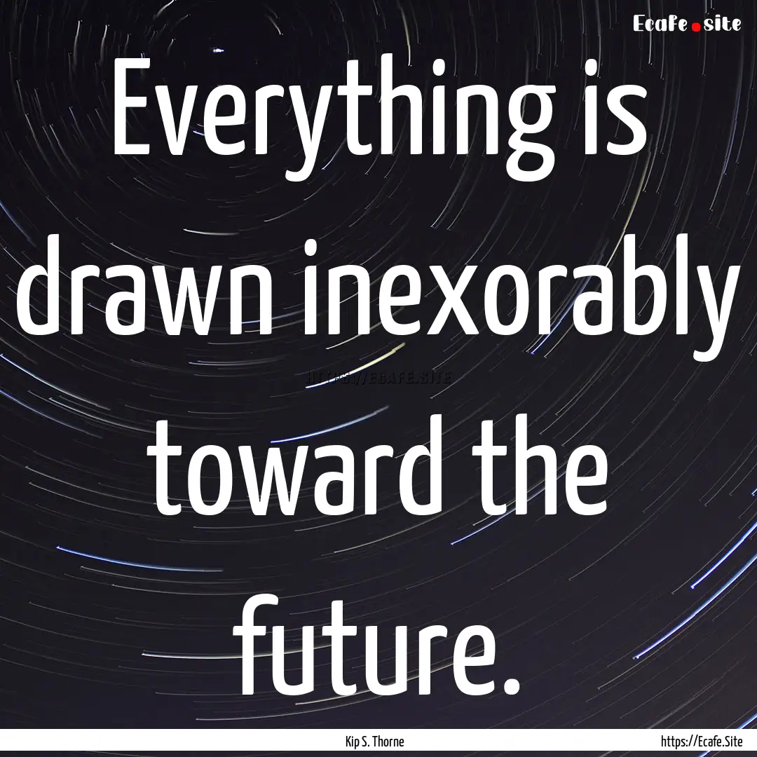 Everything is drawn inexorably toward the.... : Quote by Kip S. Thorne